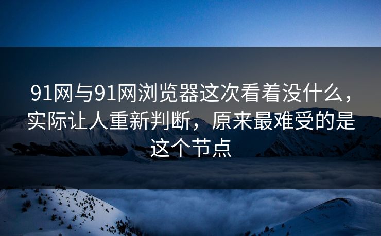 91网与91网浏览器这次看着没什么，实际让人重新判断，原来最难受的是这个节点