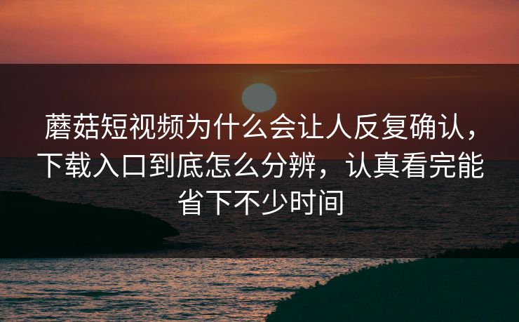 蘑菇短视频为什么会让人反复确认，下载入口到底怎么分辨，认真看完能省下不少时间