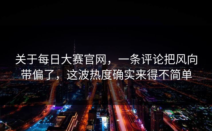 关于每日大赛官网，一条评论把风向带偏了，这波热度确实来得不简单