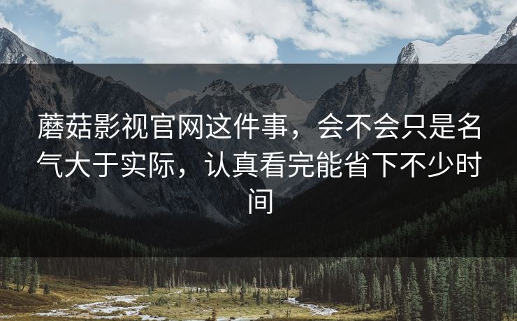 蘑菇影视官网这件事,会不会只是名气大于实际,认真看完能省下不少时间 蘑菇影视官网这件事,会不会只是名气大于实际,认真看完能省下不少时间