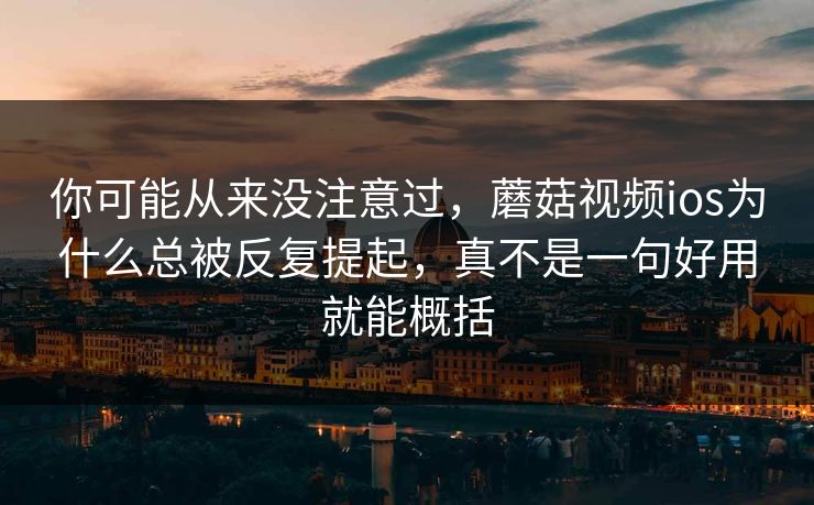 你可能从来没注意过，蘑菇视频ios为什么总被反复提起，真不是一句好用就能概括