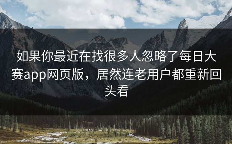 如果你最近在找很多人忽略了每日大赛app网页版，居然连老用户都重新回头看