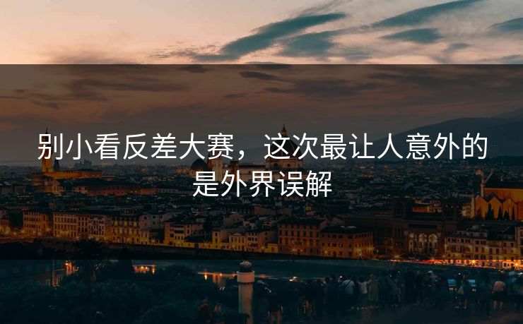 别小看反差大赛，这次最让人意外的是外界误解