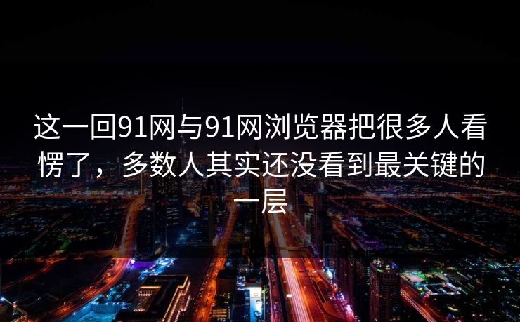 这一回91网与91网浏览器把很多人看愣了，多数人其实还没看到最关键的一层