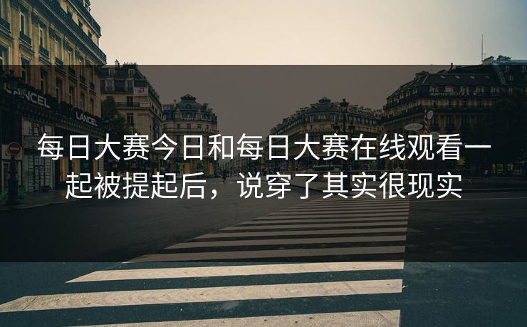 每日大赛今日和每日大赛在线观看一起被提起后，说穿了其实很现实
