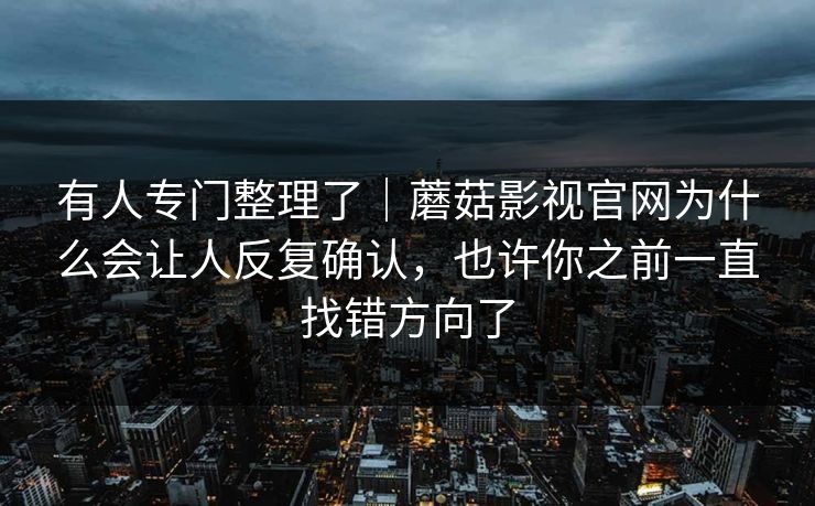 有人专门整理了｜蘑菇影视官网为什么会让人反复确认，也许你之前一直找错方向了