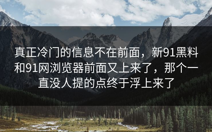 真正冷门的信息不在前面，新91黑料和91网浏览器前面又上来了，那个一直没人提的点终于浮上来了
