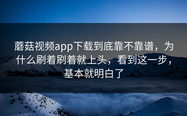 蘑菇视频app下载到底靠不靠谱，为什么刷着刷着就上头，看到这一步，基本就明白了