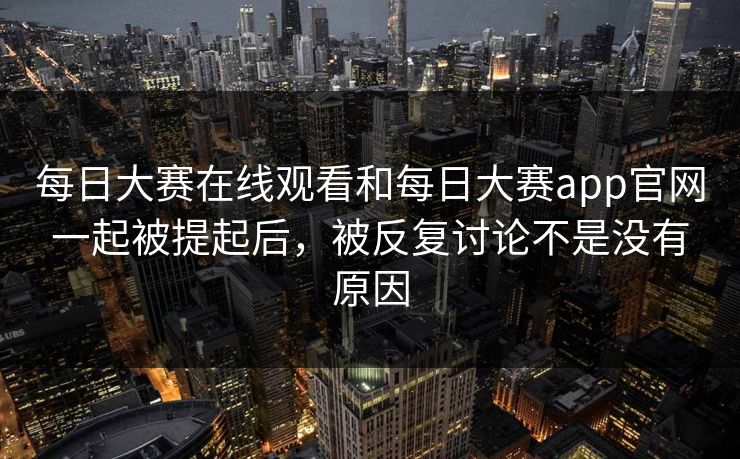 每日大赛在线观看和每日大赛app官网一起被提起后，被反复讨论不是没有原因