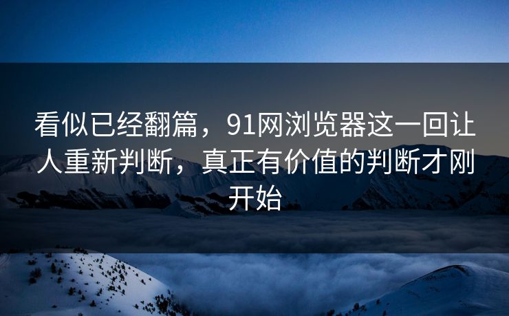 看似已经翻篇，91网浏览器这一回让人重新判断，真正有价值的判断才刚开始