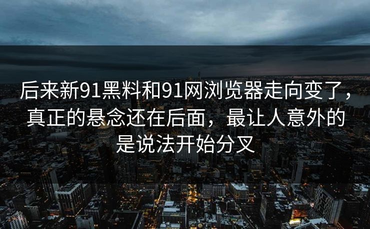 后来新91黑料和91网浏览器走向变了，真正的悬念还在后面，最让人意外的是说法开始分叉
