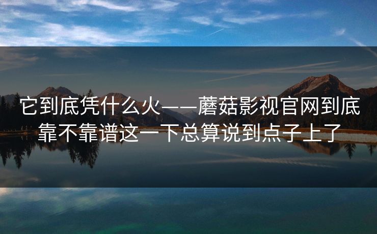 它到底凭什么火——蘑菇影视官网到底靠不靠谱这一下总算说到点子上了