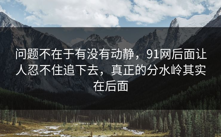 问题不在于有没有动静，91网后面让人忍不住追下去，真正的分水岭其实在后面