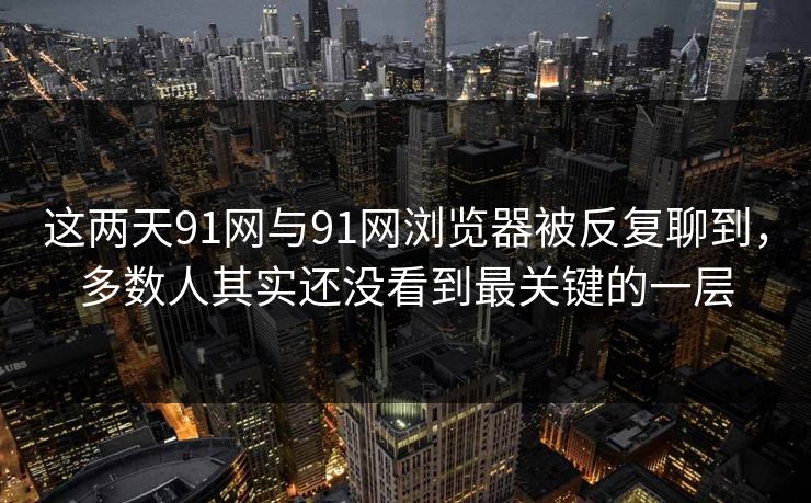 这两天91网与91网浏览器被反复聊到，多数人其实还没看到最关键的一层