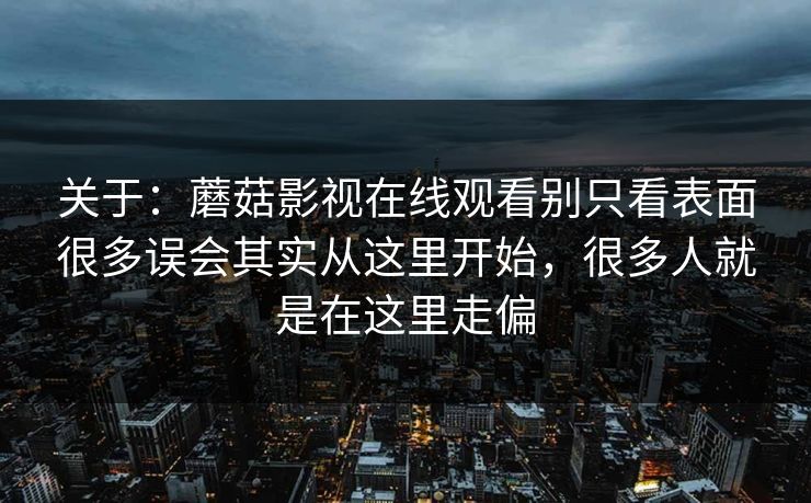 关于：蘑菇影视在线观看别只看表面很多误会其实从这里开始，很多人就是在这里走偏
