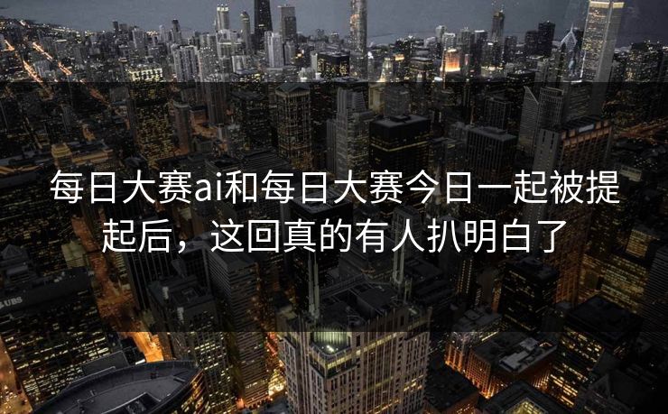 每日大赛ai和每日大赛今日一起被提起后，这回真的有人扒明白了