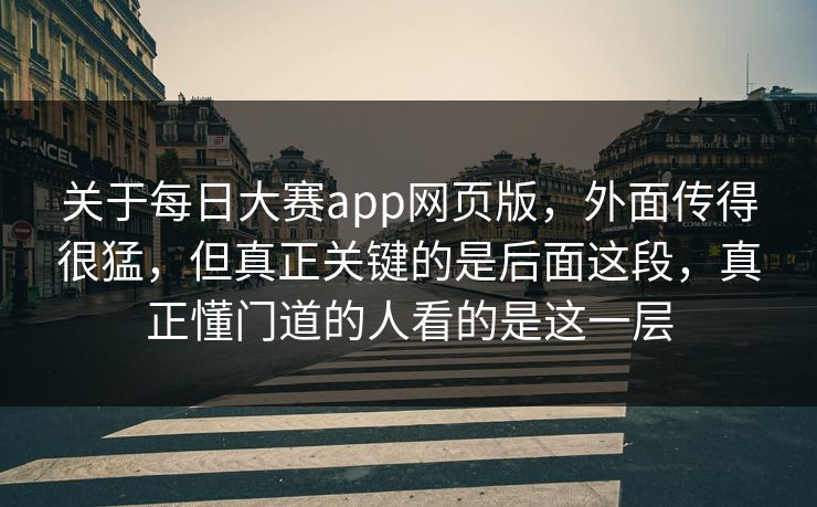 关于每日大赛app网页版，外面传得很猛，但真正关键的是后面这段，真正懂门道的人看的是这一层