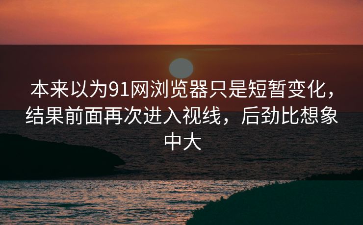 本来以为91网浏览器只是短暂变化，结果前面再次进入视线，后劲比想象中大