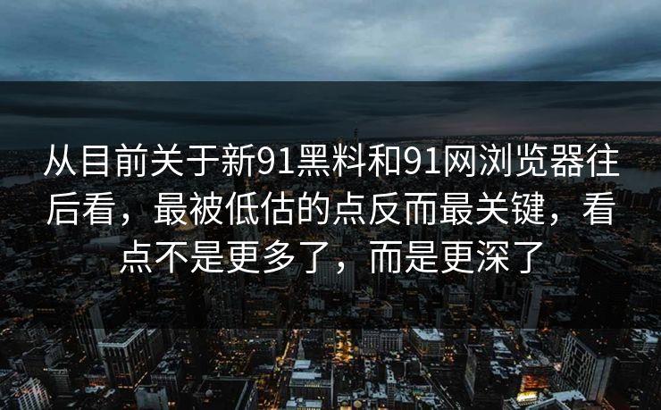 从目前关于新91黑料和91网浏览器往后看，最被低估的点反而最关键，看点不是更多了，而是更深了