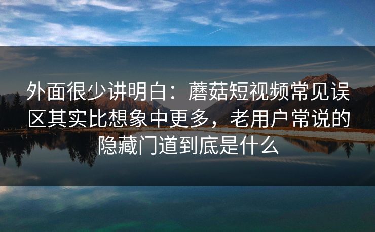 外面很少讲明白：蘑菇短视频常见误区其实比想象中更多，老用户常说的隐藏门道到底是什么