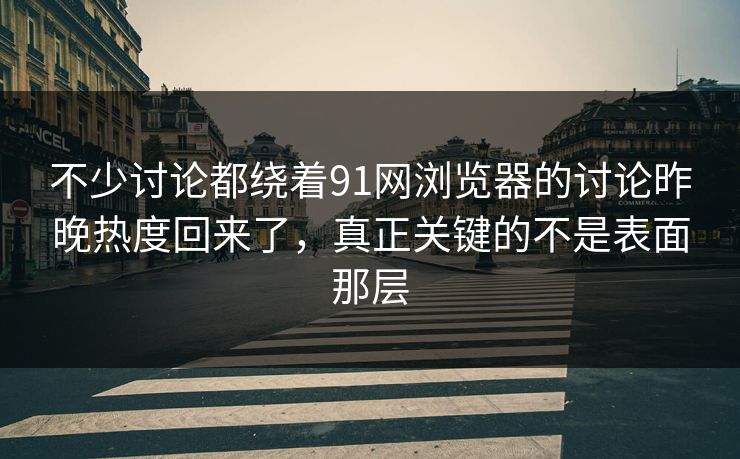 不少讨论都绕着91网浏览器的讨论昨晚热度回来了，真正关键的不是表面那层