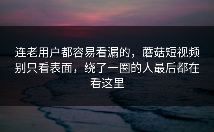 连老用户都容易看漏的，蘑菇短视频别只看表面，绕了一圈的人最后都在看这里