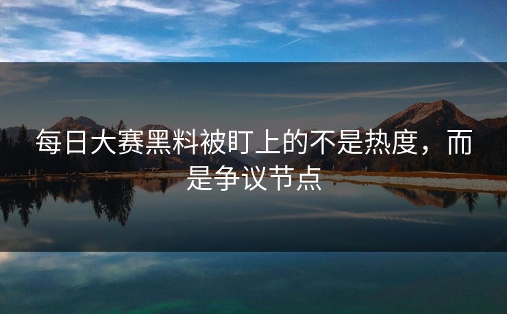 每日大赛黑料被盯上的不是热度，而是争议节点