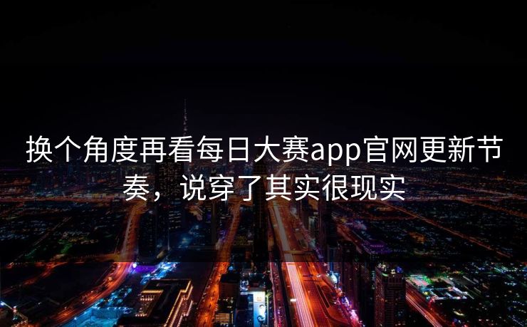 换个角度再看每日大赛app官网更新节奏，说穿了其实很现实
