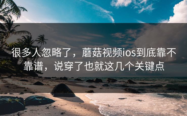 很多人忽略了，蘑菇视频ios到底靠不靠谱，说穿了也就这几个关键点