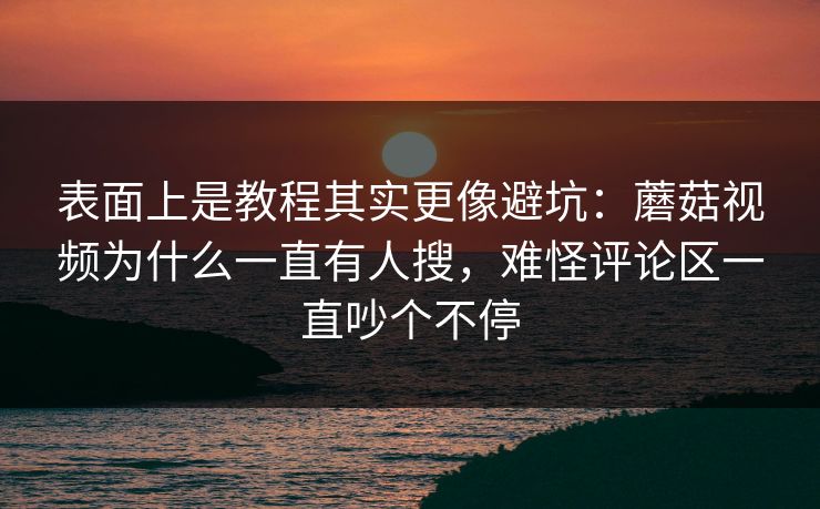 表面上是教程其实更像避坑：蘑菇视频为什么一直有人搜，难怪评论区一直吵个不停