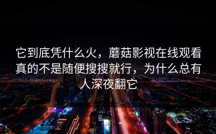 它到底凭什么火，蘑菇影视在线观看真的不是随便搜搜就行，为什么总有人深夜翻它