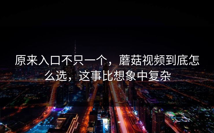 原来入口不只一个，蘑菇视频到底怎么选，这事比想象中复杂