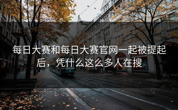 每日大赛和每日大赛官网一起被提起后，凭什么这么多人在搜
