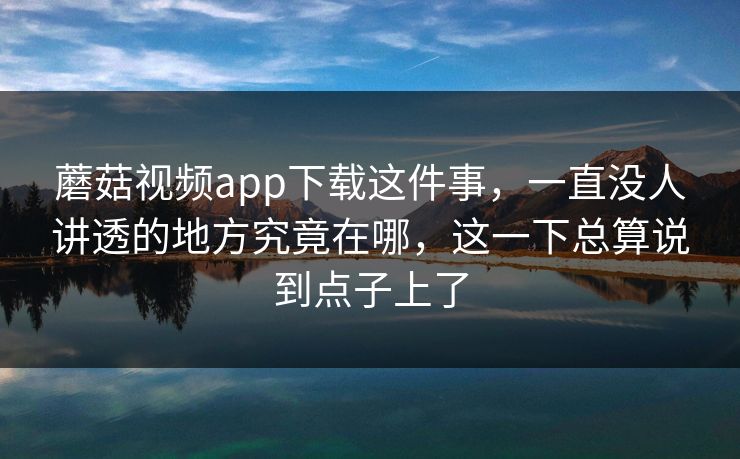 蘑菇视频app下载这件事，一直没人讲透的地方究竟在哪，这一下总算说到点子上了