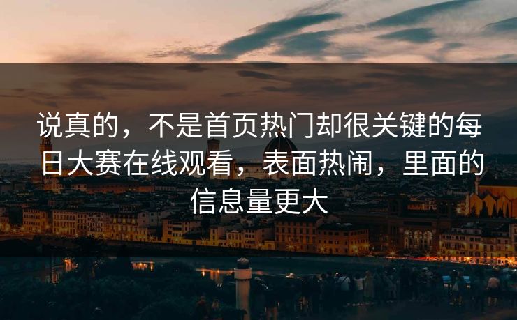 说真的，不是首页热门却很关键的每日大赛在线观看，表面热闹，里面的信息量更大