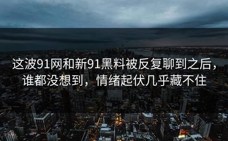 这波91网和新91黑料被反复聊到之后，谁都没想到，情绪起伏几乎藏不住