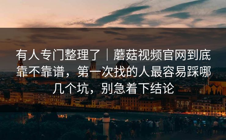 有人专门整理了｜蘑菇视频官网到底靠不靠谱，第一次找的人最容易踩哪几个坑，别急着下结论