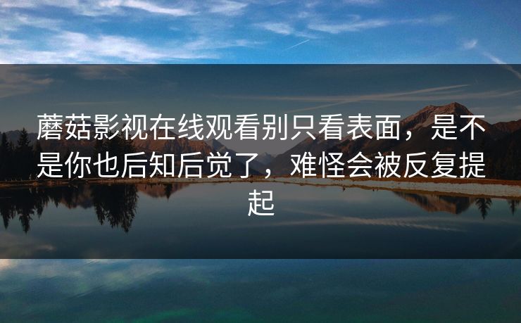 蘑菇影视在线观看别只看表面，是不是你也后知后觉了，难怪会被反复提起