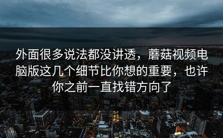 外面很多说法都没讲透，蘑菇视频电脑版这几个细节比你想的重要，也许你之前一直找错方向了