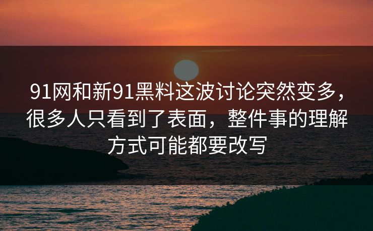 91网和新91黑料这波讨论突然变多，很多人只看到了表面，整件事的理解方式可能都要改写