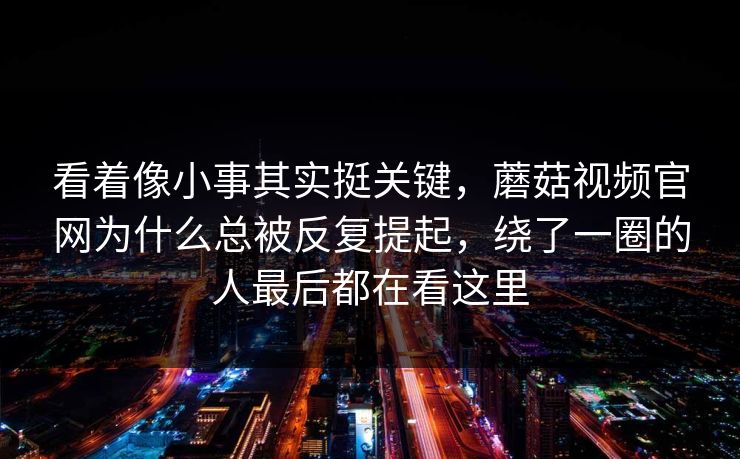 看着像小事其实挺关键，蘑菇视频官网为什么总被反复提起，绕了一圈的人最后都在看这里