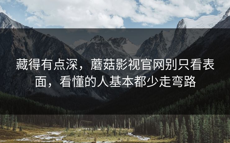 藏得有点深，蘑菇影视官网别只看表面，看懂的人基本都少走弯路