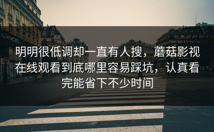 明明很低调却一直有人搜，蘑菇影视在线观看到底哪里容易踩坑，认真看完能省下不少时间