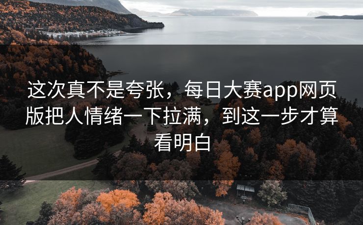 这次真不是夸张，每日大赛app网页版把人情绪一下拉满，到这一步才算看明白