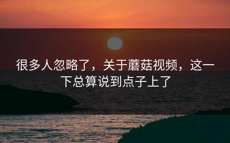 很多人忽略了，关于蘑菇视频，这一下总算说到点子上了