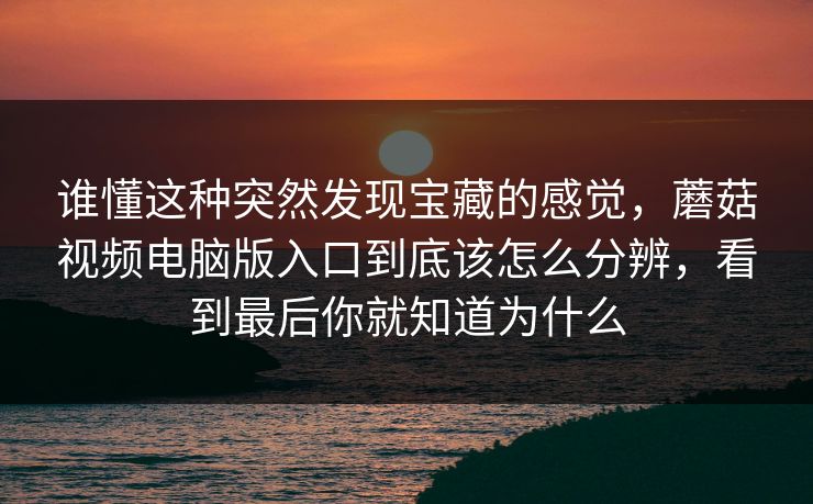 谁懂这种突然发现宝藏的感觉，蘑菇视频电脑版入口到底该怎么分辨，看到最后你就知道为什么