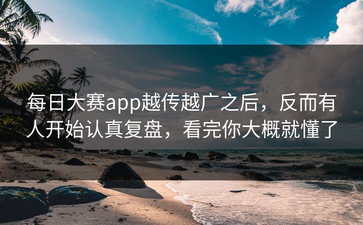 每日大赛app越传越广之后，反而有人开始认真复盘，看完你大概就懂了
