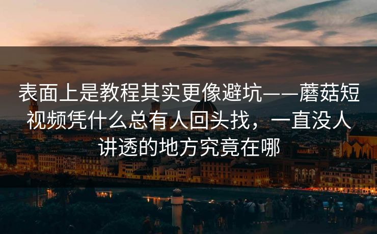 表面上是教程其实更像避坑——蘑菇短视频凭什么总有人回头找，一直没人讲透的地方究竟在哪