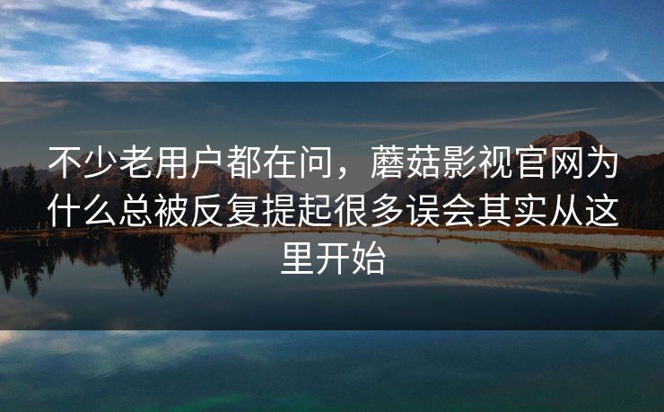 不少老用户都在问，蘑菇影视官网为什么总被反复提起很多误会其实从这里开始