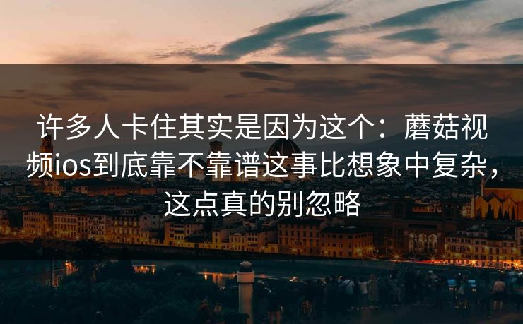 许多人卡住其实是因为这个：蘑菇视频ios到底靠不靠谱这事比想象中复杂，这点真的别忽略